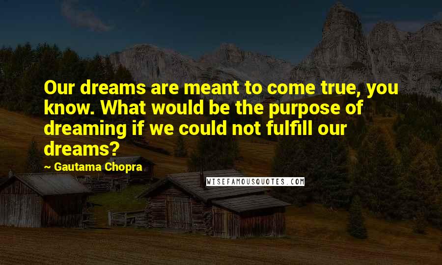 Gautama Chopra Quotes: Our dreams are meant to come true, you know. What would be the purpose of dreaming if we could not fulfill our dreams?