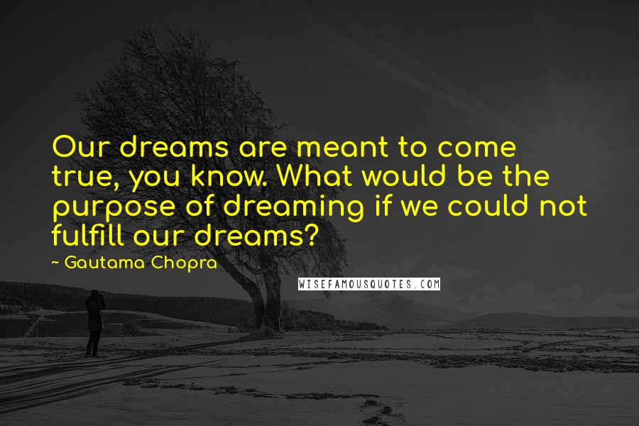 Gautama Chopra Quotes: Our dreams are meant to come true, you know. What would be the purpose of dreaming if we could not fulfill our dreams?