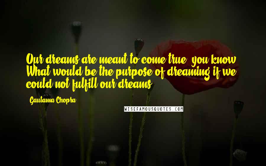 Gautama Chopra Quotes: Our dreams are meant to come true, you know. What would be the purpose of dreaming if we could not fulfill our dreams?