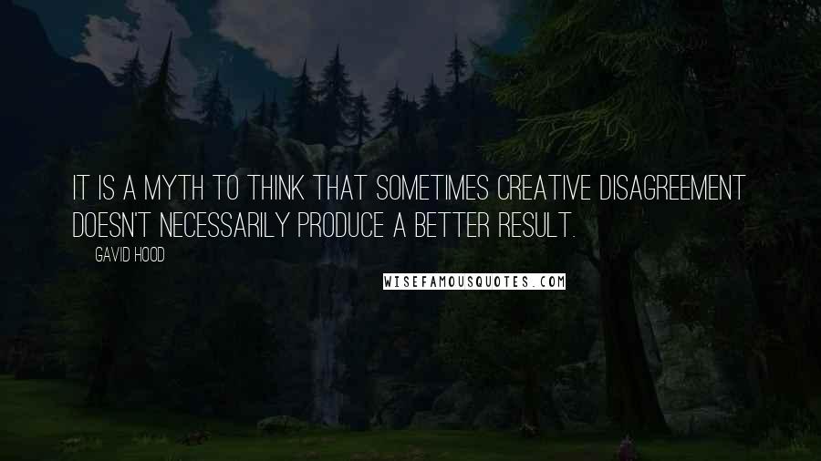 Gavid Hood Quotes: It is a myth to think that sometimes creative disagreement doesn't necessarily produce a better result.