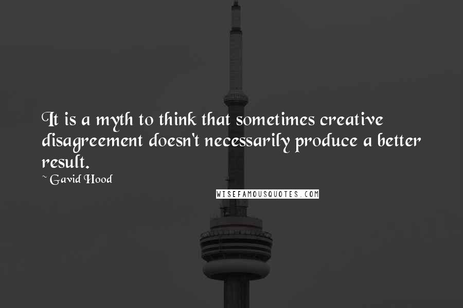 Gavid Hood Quotes: It is a myth to think that sometimes creative disagreement doesn't necessarily produce a better result.