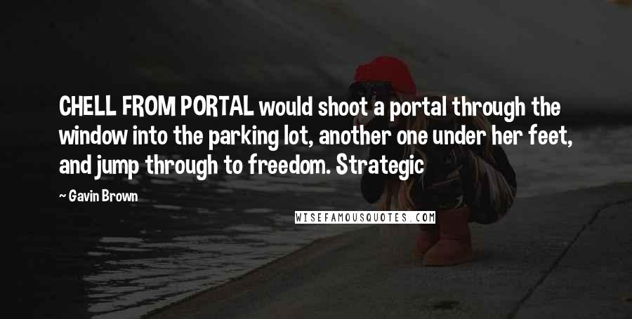 Gavin Brown Quotes: CHELL FROM PORTAL would shoot a portal through the window into the parking lot, another one under her feet, and jump through to freedom. Strategic