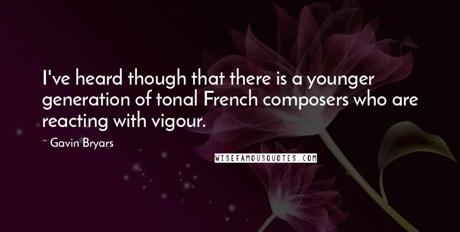 Gavin Bryars Quotes: I've heard though that there is a younger generation of tonal French composers who are reacting with vigour.