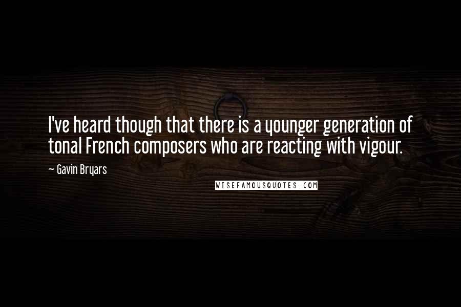 Gavin Bryars Quotes: I've heard though that there is a younger generation of tonal French composers who are reacting with vigour.