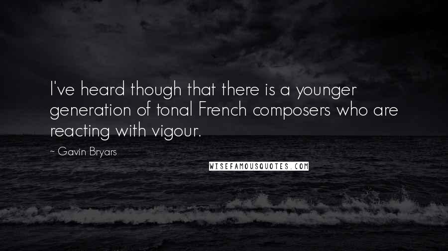 Gavin Bryars Quotes: I've heard though that there is a younger generation of tonal French composers who are reacting with vigour.