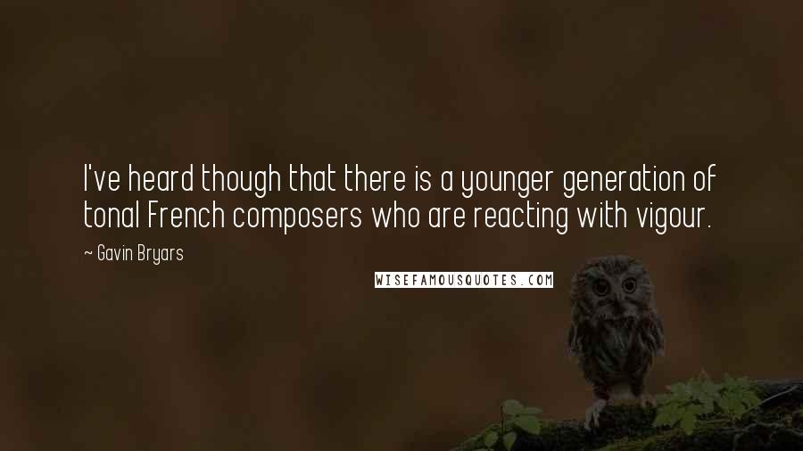 Gavin Bryars Quotes: I've heard though that there is a younger generation of tonal French composers who are reacting with vigour.