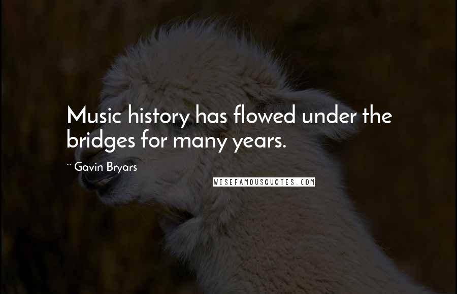 Gavin Bryars Quotes: Music history has flowed under the bridges for many years.