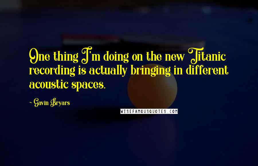 Gavin Bryars Quotes: One thing I'm doing on the new Titanic recording is actually bringing in different acoustic spaces.
