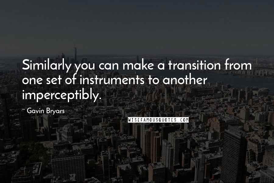 Gavin Bryars Quotes: Similarly you can make a transition from one set of instruments to another imperceptibly.