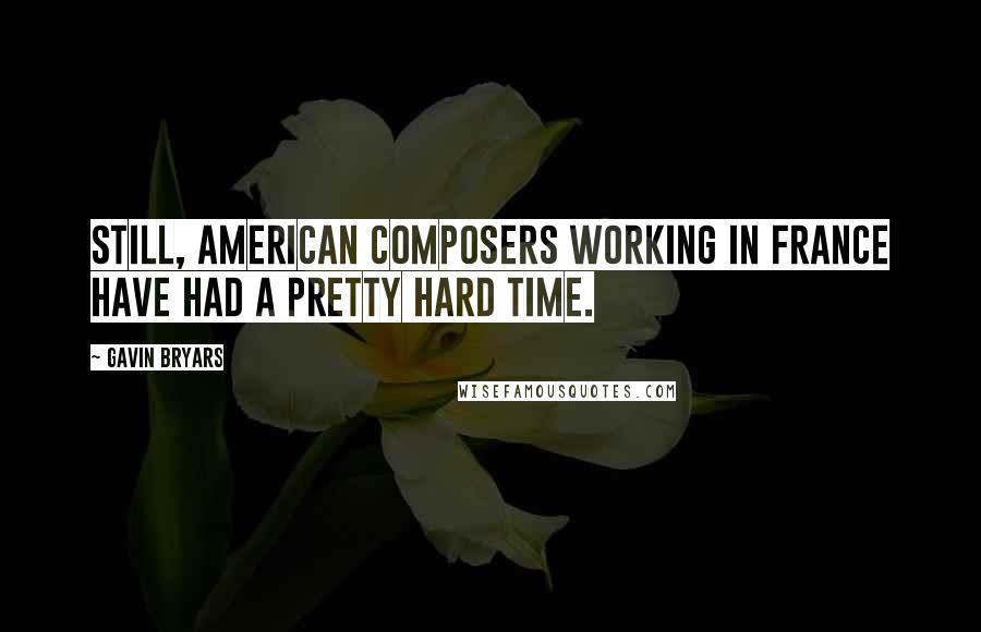 Gavin Bryars Quotes: Still, American composers working in France have had a pretty hard time.