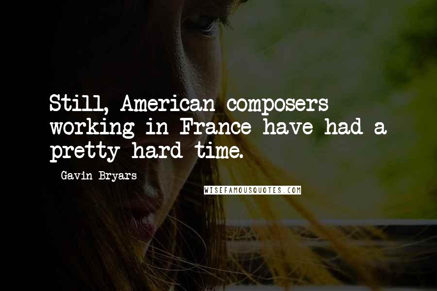 Gavin Bryars Quotes: Still, American composers working in France have had a pretty hard time.