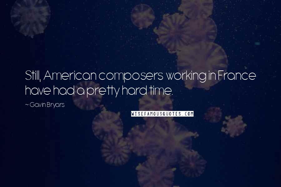 Gavin Bryars Quotes: Still, American composers working in France have had a pretty hard time.