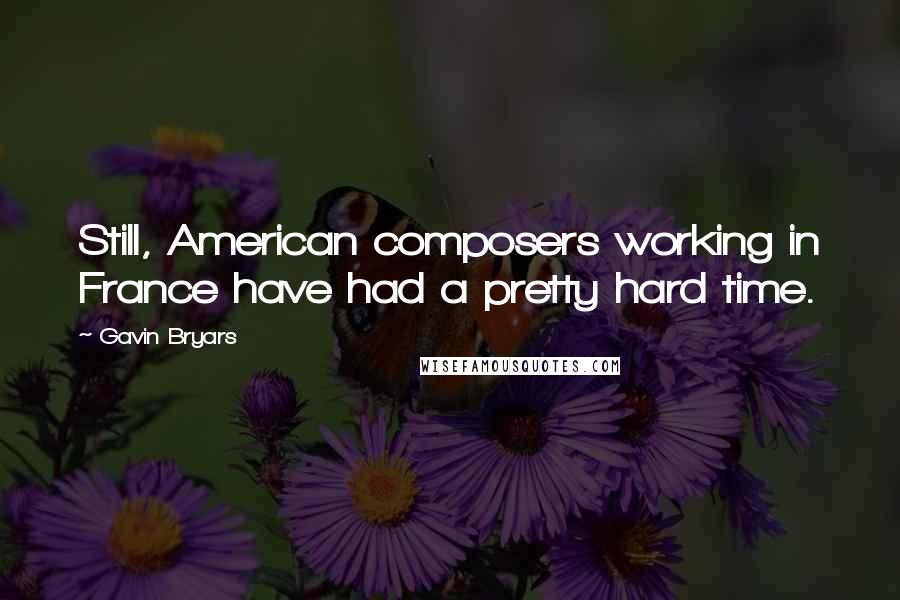 Gavin Bryars Quotes: Still, American composers working in France have had a pretty hard time.