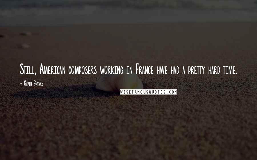 Gavin Bryars Quotes: Still, American composers working in France have had a pretty hard time.