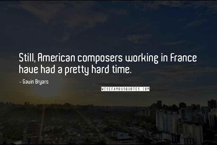 Gavin Bryars Quotes: Still, American composers working in France have had a pretty hard time.