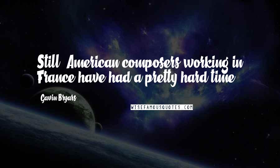 Gavin Bryars Quotes: Still, American composers working in France have had a pretty hard time.