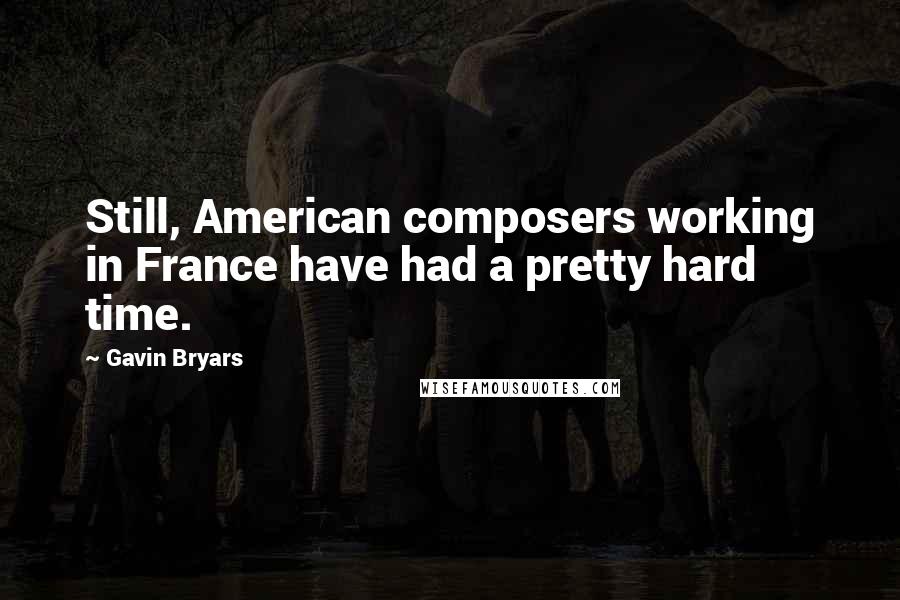 Gavin Bryars Quotes: Still, American composers working in France have had a pretty hard time.