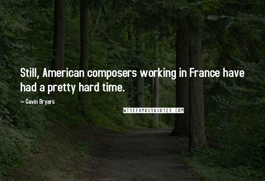 Gavin Bryars Quotes: Still, American composers working in France have had a pretty hard time.