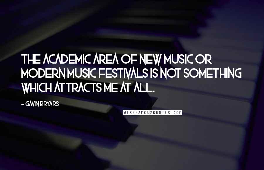 Gavin Bryars Quotes: The academic area of new music or modern music festivals is not something which attracts me at all.