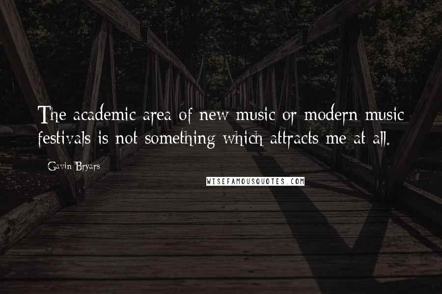 Gavin Bryars Quotes: The academic area of new music or modern music festivals is not something which attracts me at all.