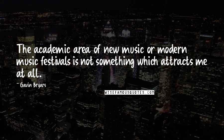 Gavin Bryars Quotes: The academic area of new music or modern music festivals is not something which attracts me at all.
