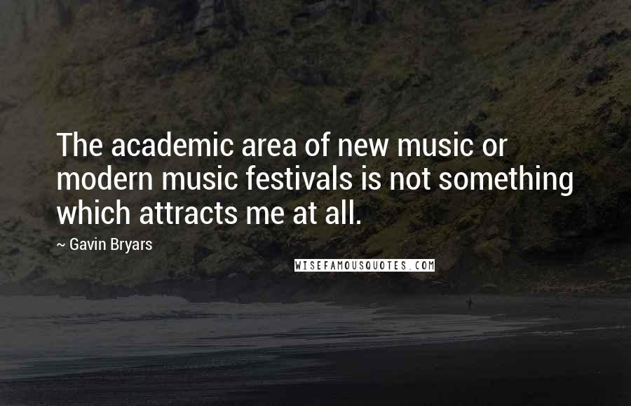 Gavin Bryars Quotes: The academic area of new music or modern music festivals is not something which attracts me at all.