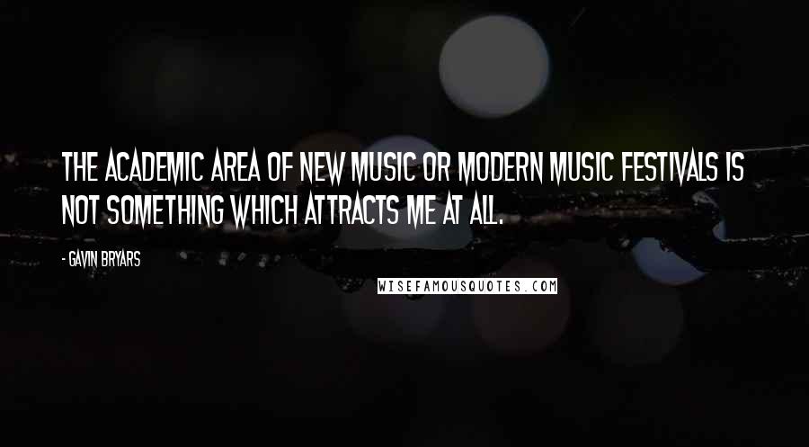 Gavin Bryars Quotes: The academic area of new music or modern music festivals is not something which attracts me at all.