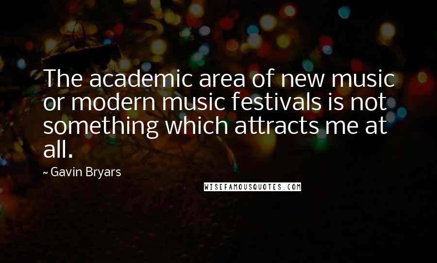 Gavin Bryars Quotes: The academic area of new music or modern music festivals is not something which attracts me at all.