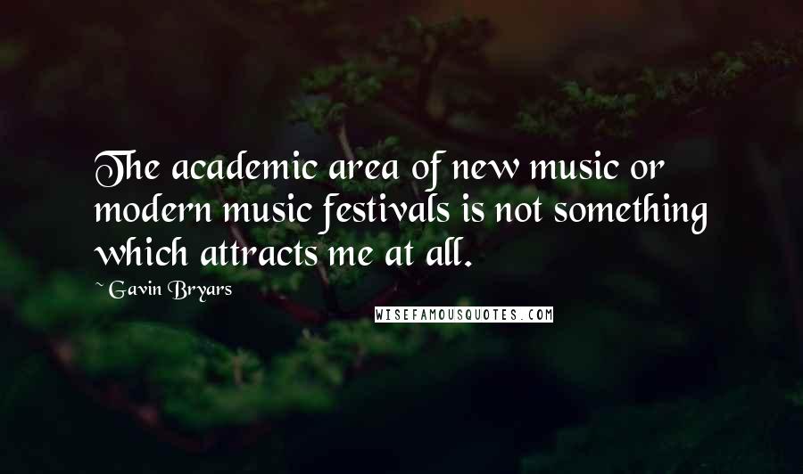 Gavin Bryars Quotes: The academic area of new music or modern music festivals is not something which attracts me at all.