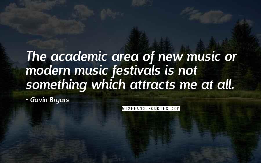 Gavin Bryars Quotes: The academic area of new music or modern music festivals is not something which attracts me at all.