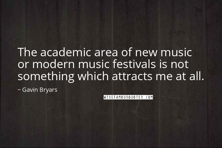 Gavin Bryars Quotes: The academic area of new music or modern music festivals is not something which attracts me at all.