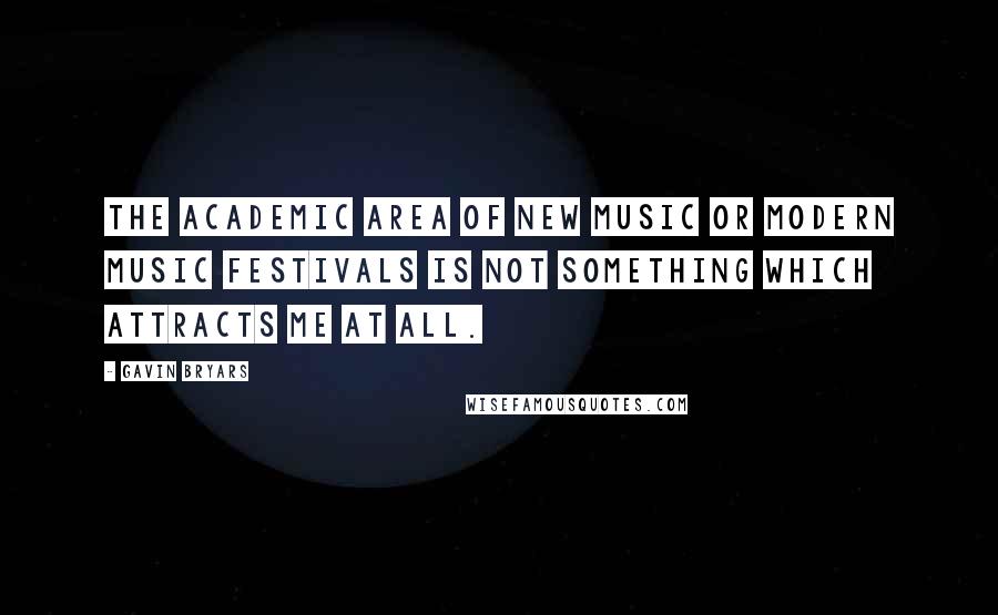 Gavin Bryars Quotes: The academic area of new music or modern music festivals is not something which attracts me at all.