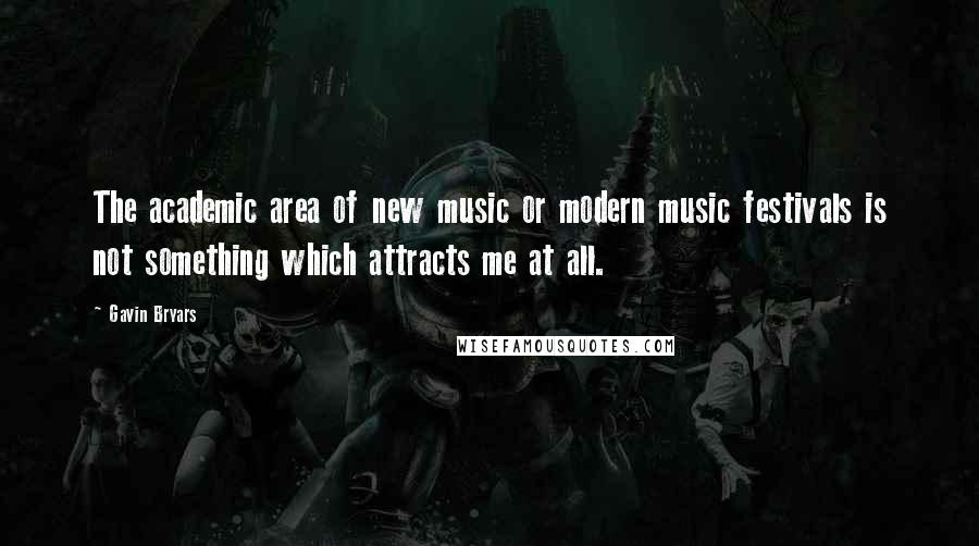 Gavin Bryars Quotes: The academic area of new music or modern music festivals is not something which attracts me at all.