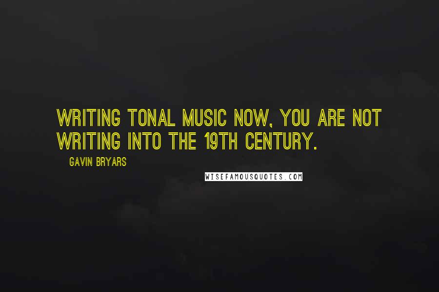 Gavin Bryars Quotes: Writing tonal music now, you are not writing into the 19th Century.