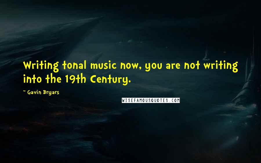 Gavin Bryars Quotes: Writing tonal music now, you are not writing into the 19th Century.