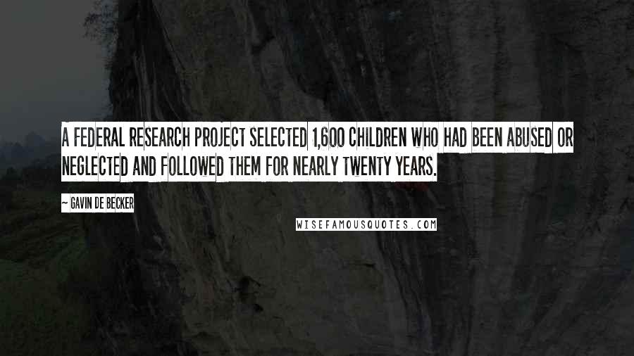 Gavin De Becker Quotes: A Federal research project selected 1,600 children who had been abused or neglected and followed them for nearly twenty years.