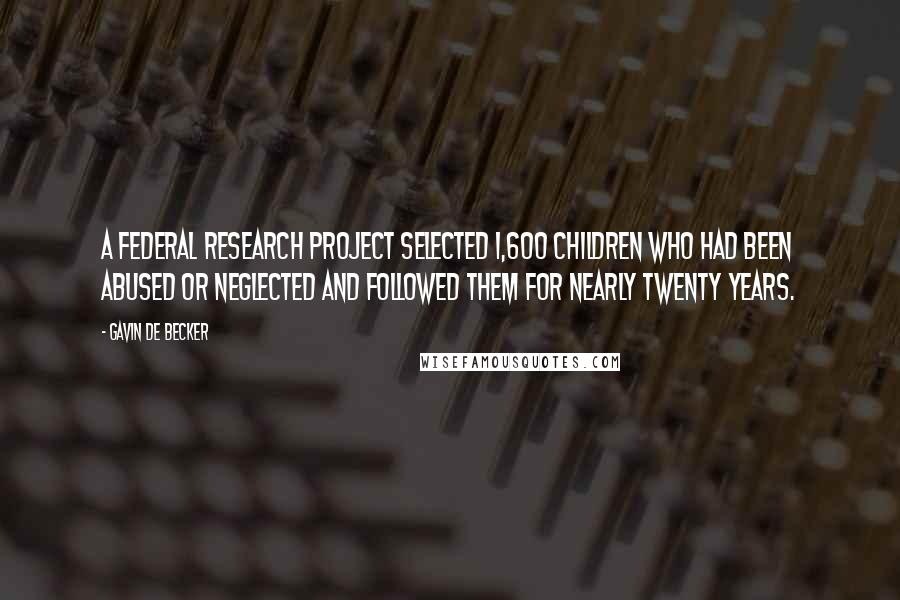 Gavin De Becker Quotes: A Federal research project selected 1,600 children who had been abused or neglected and followed them for nearly twenty years.