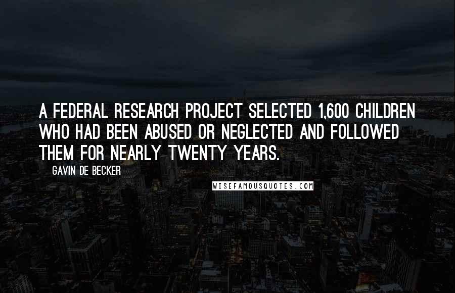 Gavin De Becker Quotes: A Federal research project selected 1,600 children who had been abused or neglected and followed them for nearly twenty years.