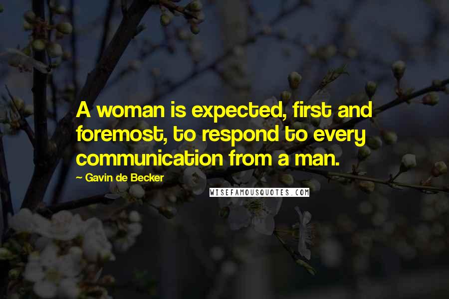 Gavin De Becker Quotes: A woman is expected, first and foremost, to respond to every communication from a man.