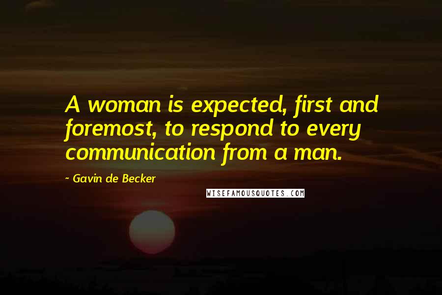 Gavin De Becker Quotes: A woman is expected, first and foremost, to respond to every communication from a man.