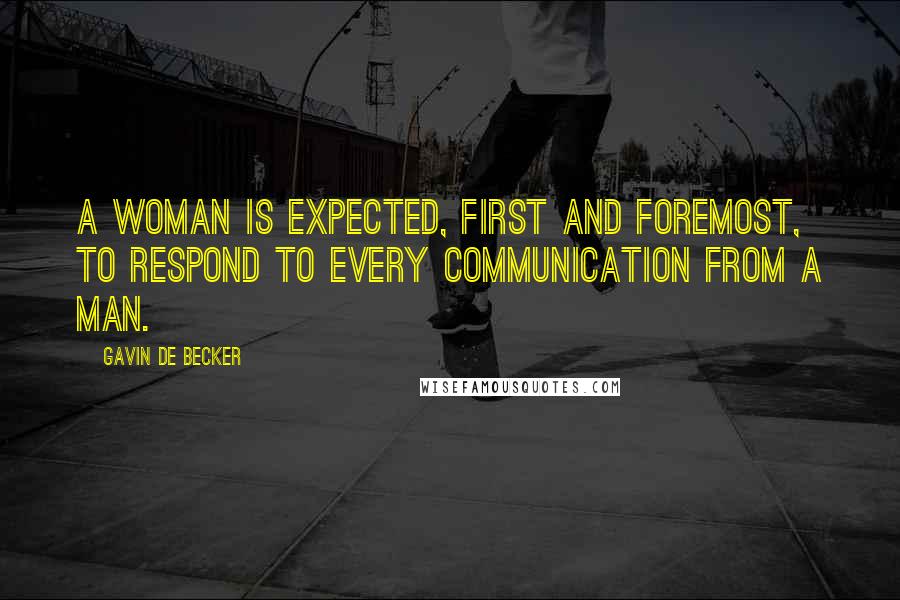 Gavin De Becker Quotes: A woman is expected, first and foremost, to respond to every communication from a man.