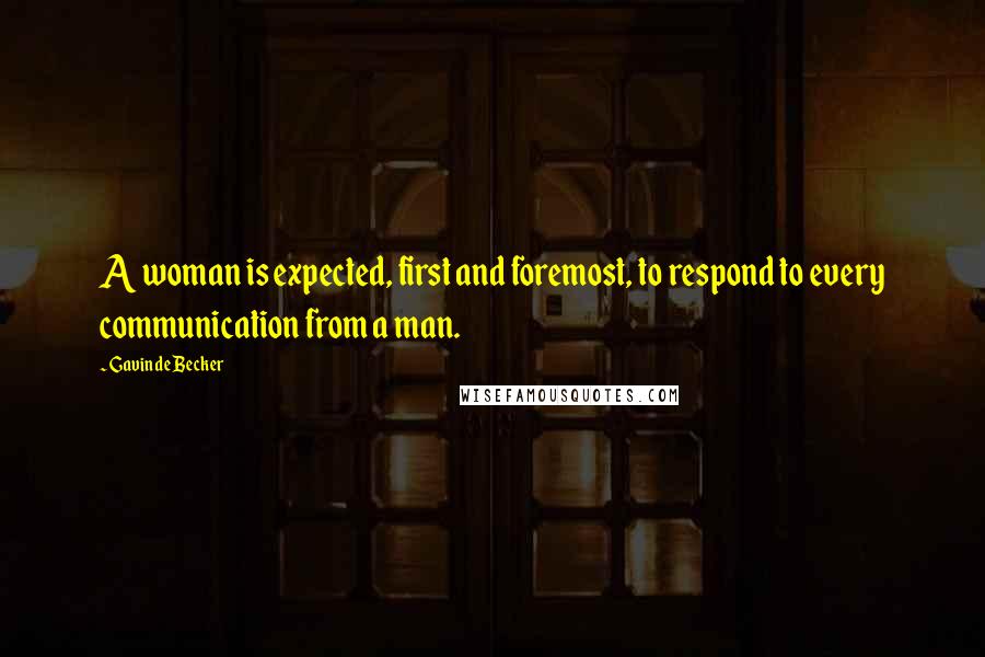 Gavin De Becker Quotes: A woman is expected, first and foremost, to respond to every communication from a man.