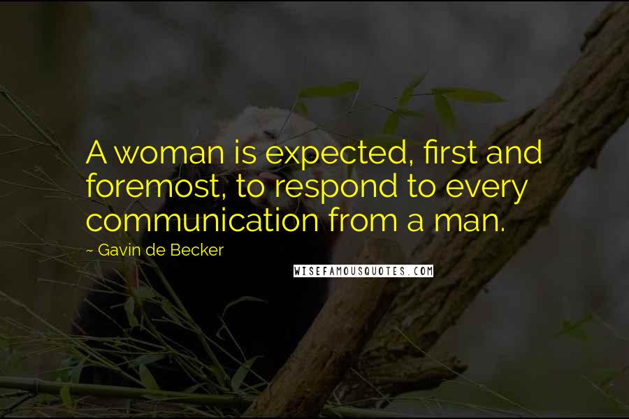 Gavin De Becker Quotes: A woman is expected, first and foremost, to respond to every communication from a man.