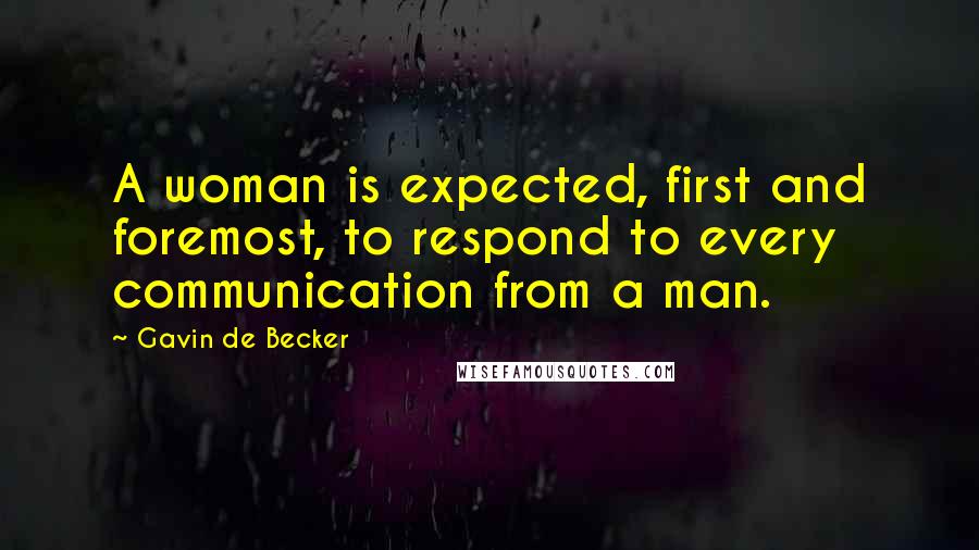 Gavin De Becker Quotes: A woman is expected, first and foremost, to respond to every communication from a man.