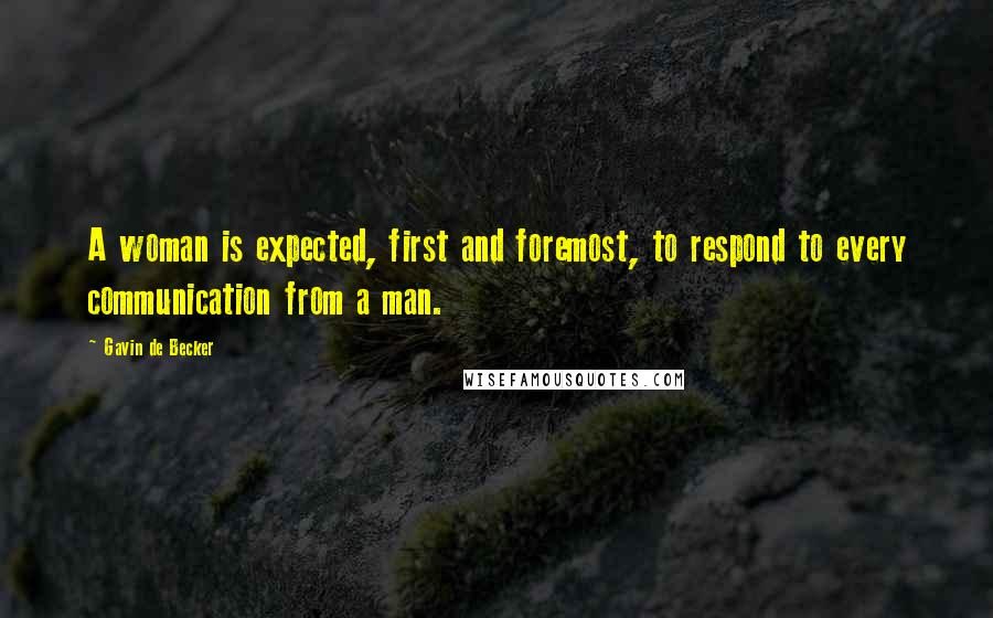 Gavin De Becker Quotes: A woman is expected, first and foremost, to respond to every communication from a man.