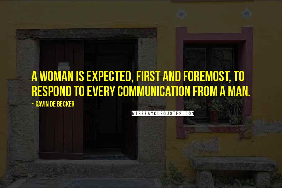 Gavin De Becker Quotes: A woman is expected, first and foremost, to respond to every communication from a man.