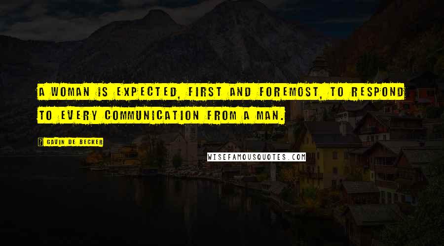 Gavin De Becker Quotes: A woman is expected, first and foremost, to respond to every communication from a man.