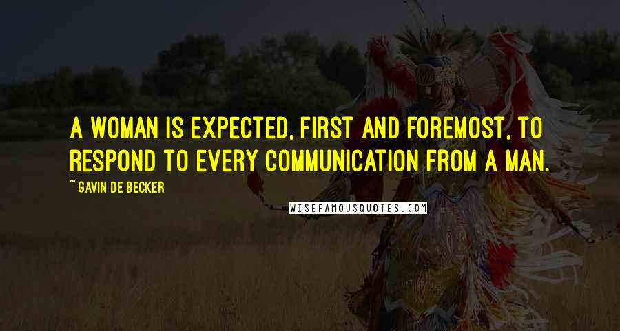 Gavin De Becker Quotes: A woman is expected, first and foremost, to respond to every communication from a man.