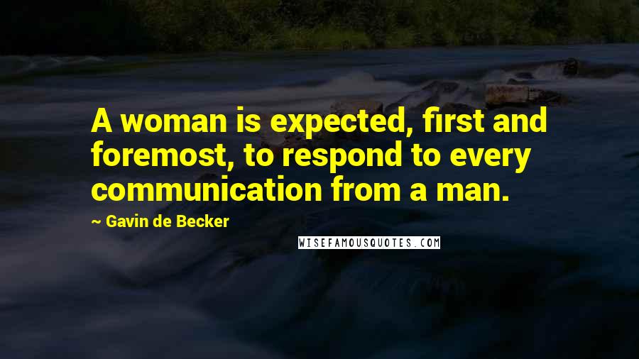 Gavin De Becker Quotes: A woman is expected, first and foremost, to respond to every communication from a man.