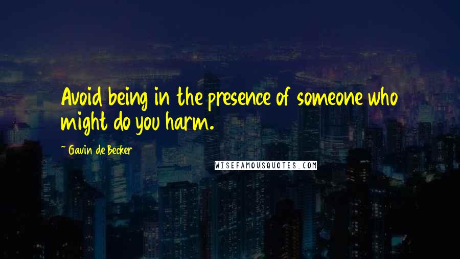 Gavin De Becker Quotes: Avoid being in the presence of someone who might do you harm.